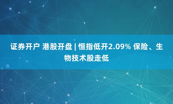 证券开户 港股开盘 | 恒指低开2.09% 保险、生物技术股走低