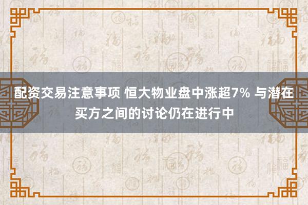 配资交易注意事项 恒大物业盘中涨超7% 与潜在买方之间的讨论仍在进行中