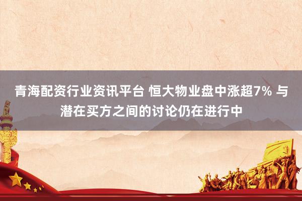 青海配资行业资讯平台 恒大物业盘中涨超7% 与潜在买方之间的讨论仍在进行中