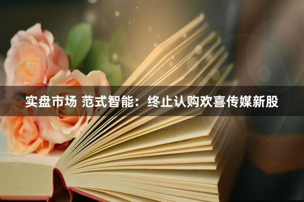 实盘市场 范式智能：终止认购欢喜传媒新股