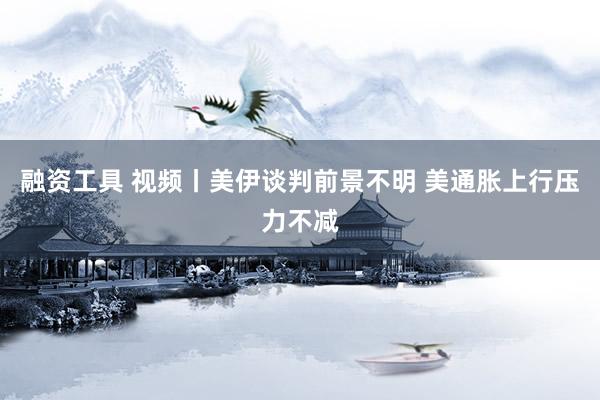 融资工具 视频丨美伊谈判前景不明 美通胀上行压力不减
