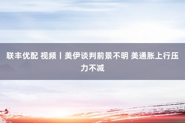 联丰优配 视频丨美伊谈判前景不明 美通胀上行压力不减