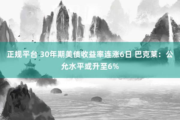 正规平台 30年期美债收益率连涨6日 巴克莱：公允水平或升至6%