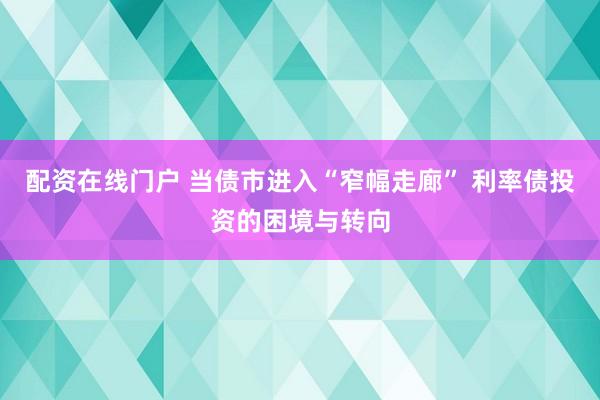 配资在线门户 当债市进入“窄幅走廊” 利率债投资的困境与转向