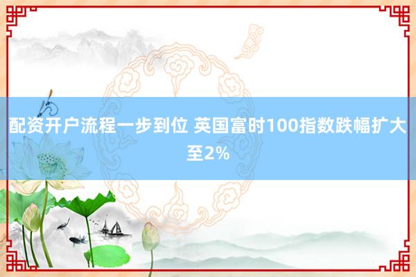 配资开户流程一步到位 英国富时100指数跌幅扩大至2%