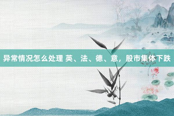 异常情况怎么处理 英、法、德、意，股市集体下跌