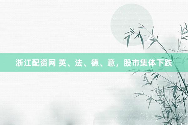 浙江配资网 英、法、德、意，股市集体下跌