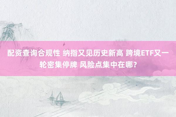 配资查询合规性 纳指又见历史新高 跨境ETF又一轮密集停牌 风险点集中在哪？