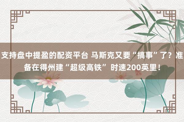 支持盘中提盈的配资平台 马斯克又要“搞事”了？准备在得州建“超级高铁” 时速200英里！