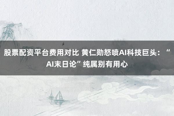 股票配资平台费用对比 黄仁勋怒喷AI科技巨头：“AI末日论”纯属别有用心