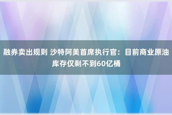 融券卖出规则 沙特阿美首席执行官：目前商业原油库存仅剩不到60亿桶