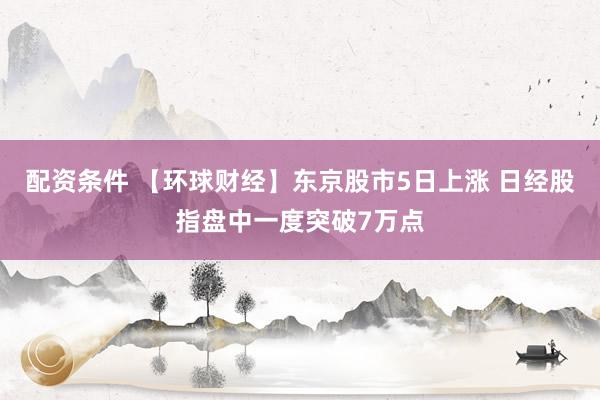 配资条件 【环球财经】东京股市5日上涨 日经股指盘中一度突破7万点