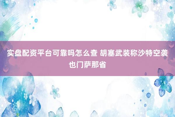 实盘配资平台可靠吗怎么查 胡塞武装称沙特空袭也门萨那省