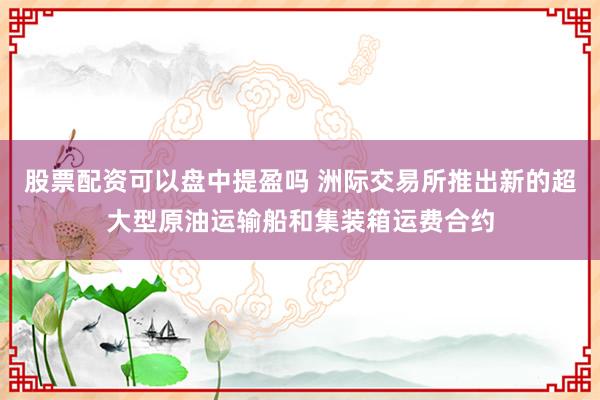 股票配资可以盘中提盈吗 洲际交易所推出新的超大型原油运输船和集装箱运费合约