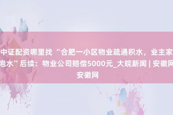 中证配资哪里找 “合肥一小区物业疏通积水，业主家泡水”后续：物业公司赔偿5000元_大皖新闻 | 安徽网
