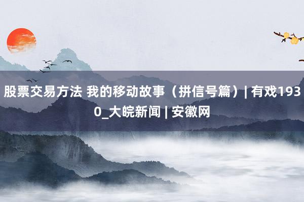 股票交易方法 我的移动故事(拼信号篇)| 有戏1930_大皖新闻 | 安徽网