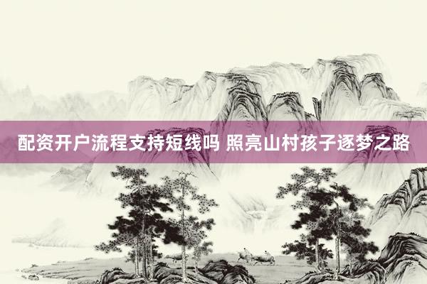 配资开户流程支持短线吗 照亮山村孩子逐梦之路