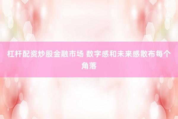 杠杆配资炒股金融市场 数字感和未来感散布每个角落