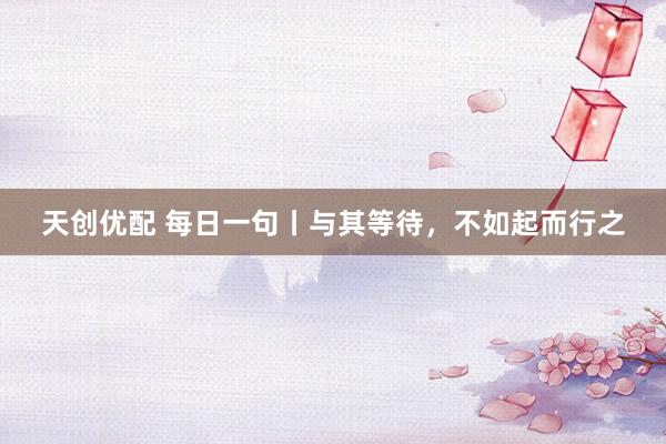 天创优配 每日一句丨与其等待，不如起而行之