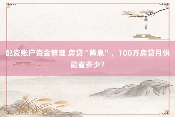 配资账户资金管理 房贷“降息”，100万房贷月供能省多少？
