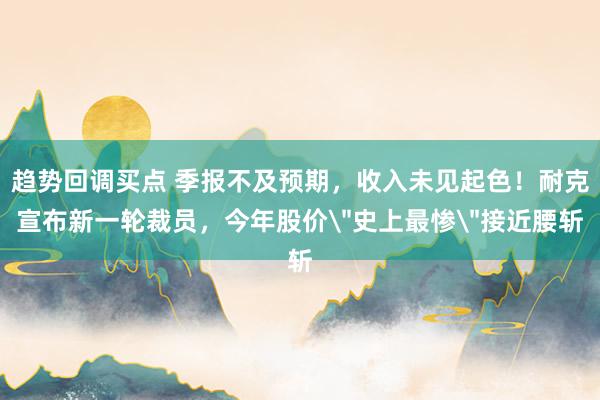 趋势回调买点 季报不及预期，收入未见起色！耐克宣布新一轮裁员，今年股价＂史上最惨＂接近腰斩