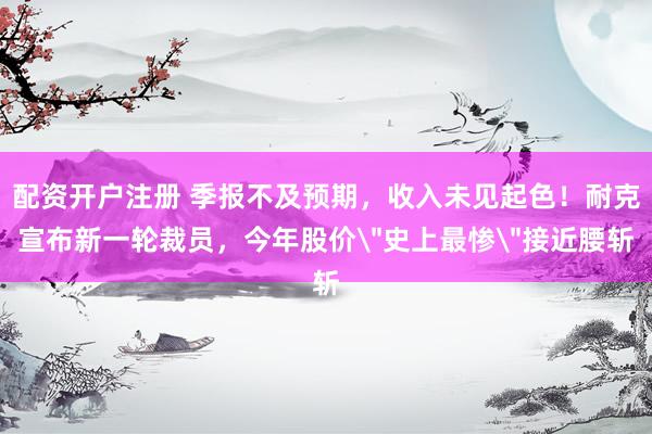 配资开户注册 季报不及预期，收入未见起色！耐克宣布新一轮裁员，今年股价＂史上最惨＂接近腰斩