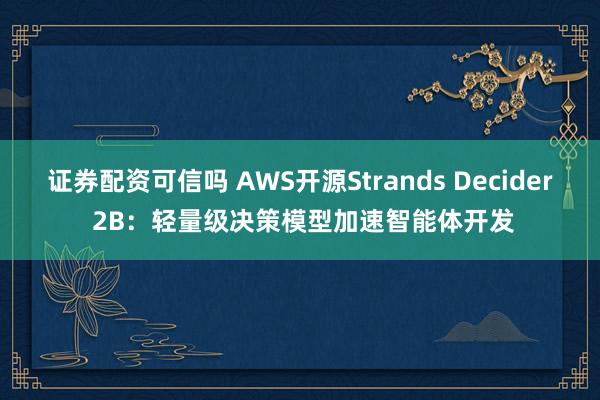 证券配资可信吗 AWS开源Strands Decider 2B：轻量级决策模型加速智能体开发