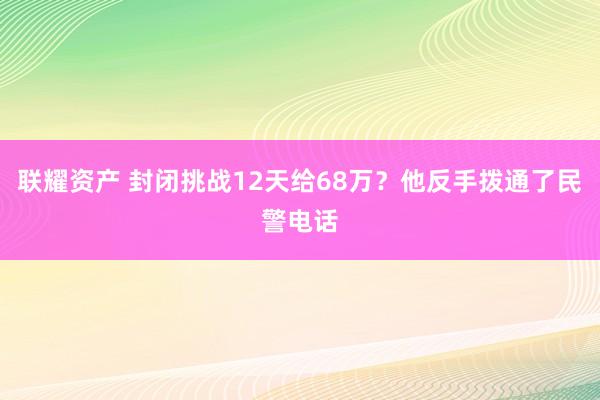 联耀资产 封闭挑战12天给68万？他反手拨通了民警电话