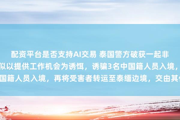 配资平台是否支持AI交易 泰国警方破获一起非法拘禁案：涉案团伙疑似以提供工作机会为诱饵，诱骗3名中国籍人员入境，再将受害者转运至泰缅边境，交由其他团伙接手