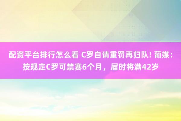 配资平台排行怎么看 C罗自请重罚再归队! 葡媒：按规定C罗可禁赛6个月，届时将满42岁