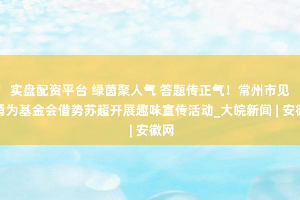 实盘配资平台 绿茵聚人气 答题传正气！常州市见义勇为基金会借势苏超开展趣味宣传活动_大皖新闻 | 安徽网