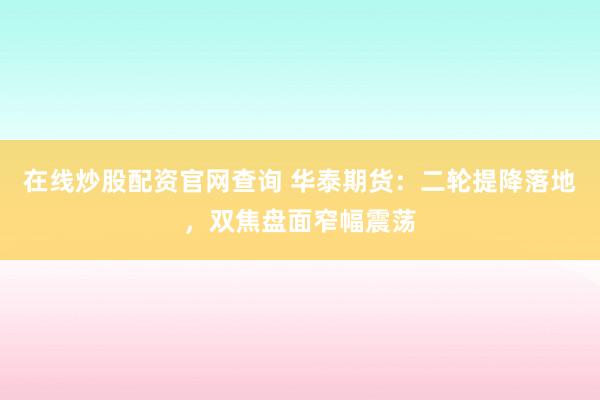 在线炒股配资官网查询 华泰期货：二轮提降落地，双焦盘面窄幅震荡