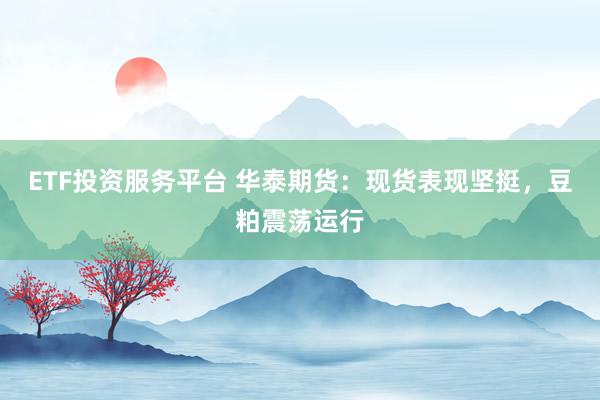 ETF投资服务平台 华泰期货：现货表现坚挺，豆粕震荡运行