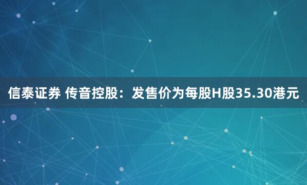 信泰证券 传音控股：发售价为每股H股35.30港元