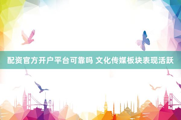 配资官方开户平台可靠吗 文化传媒板块表现活跃