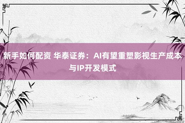 新手如何配资 华泰证券：AI有望重塑影视生产成本与IP开发模式