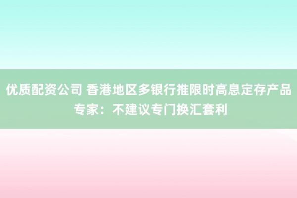 优质配资公司 香港地区多银行推限时高息定存产品 专家：不建议专门换汇套利