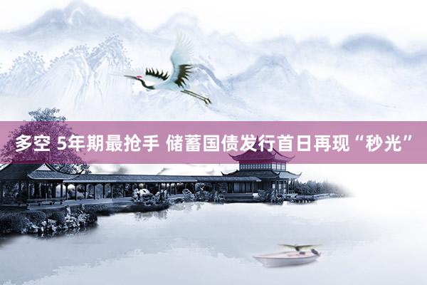 多空 5年期最抢手 储蓄国债发行首日再现“秒光”