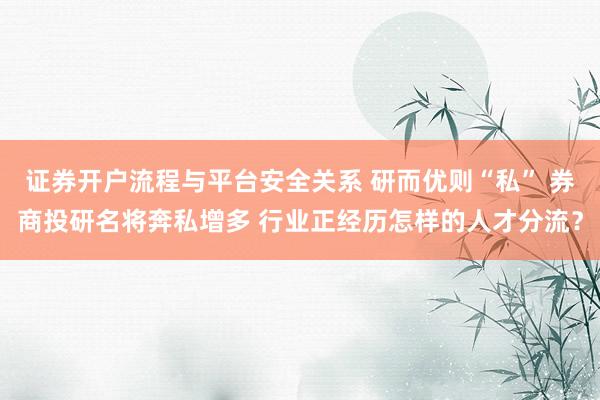 证券开户流程与平台安全关系 研而优则“私” 券商投研名将奔私增多 行业正经历怎样的人才分流？