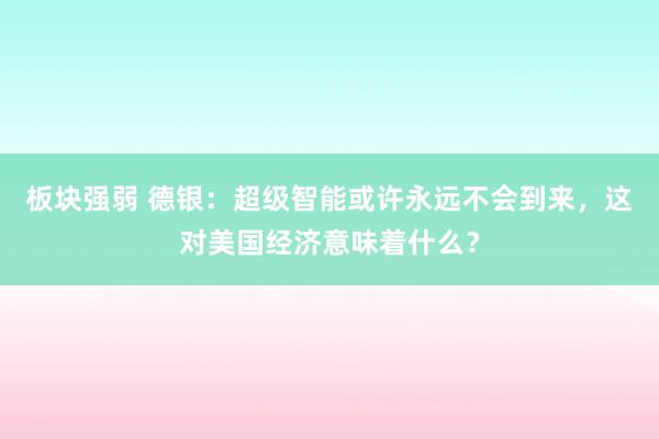 板块强弱 德银：超级智能或许永远不会到来，这对美国经济意味着什么？