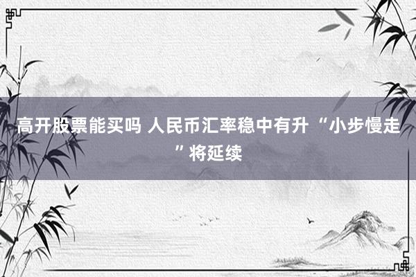 高开股票能买吗 人民币汇率稳中有升 “小步慢走”将延续