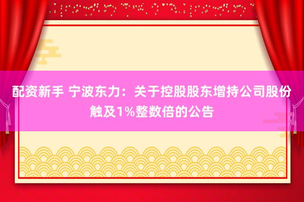 配资新手 宁波东力：关于控股股东增持公司股份触及1%整数倍的公告