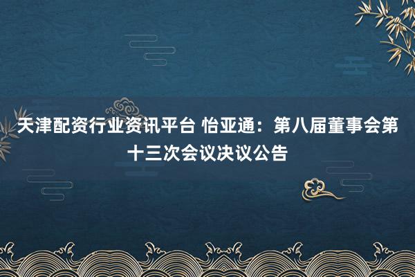 天津配资行业资讯平台 怡亚通:第八届董事会第十三次会议决议公告