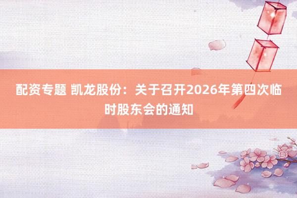 配资专题 凯龙股份：关于召开2026年第四次临时股东会的通知