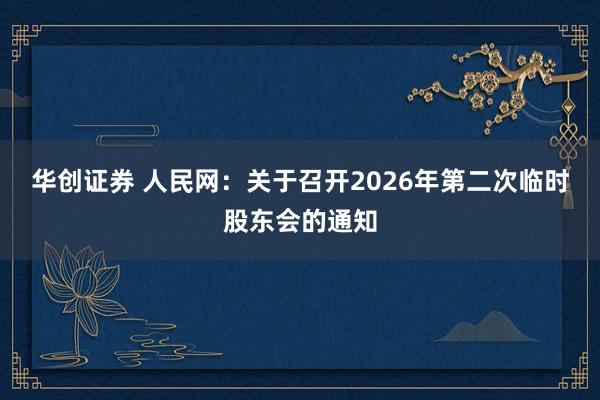 华创证券 人民网：关于召开2026年第二次临时股东会的通知