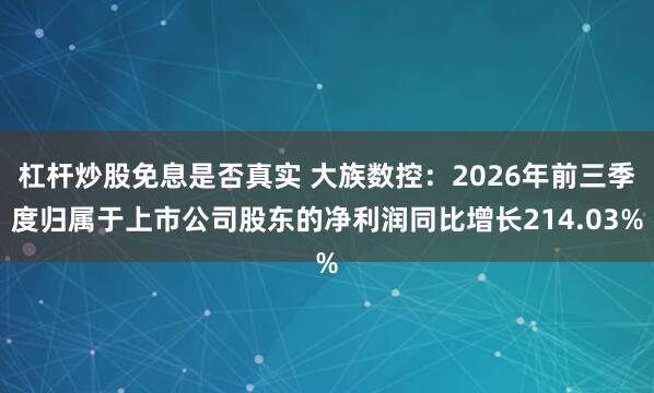 杠杆炒股免息是否真实 大族数控：2026年前三季度归属于上市公司股东的净利润同比增长214.03%