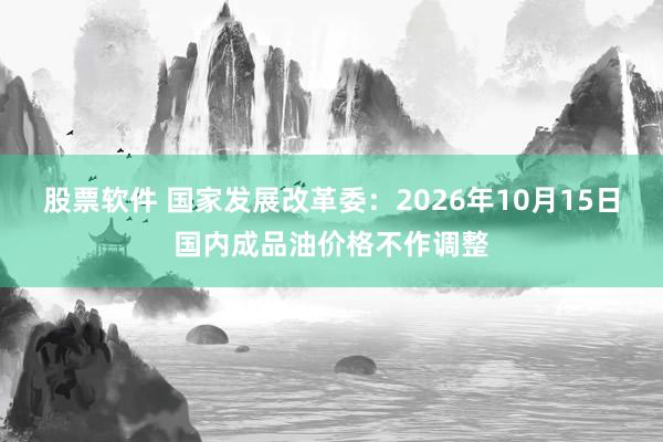 股票软件 国家发展改革委：2026年10月15日国内成品油价格不作调整