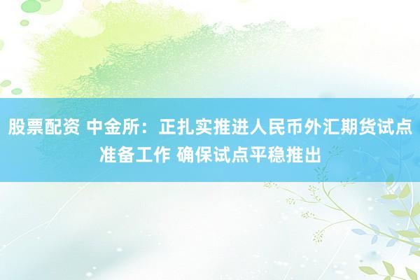 股票配资 中金所：正扎实推进人民币外汇期货试点准备工作 确保试点平稳推出