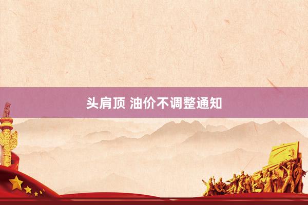 头肩顶 油价不调整通知