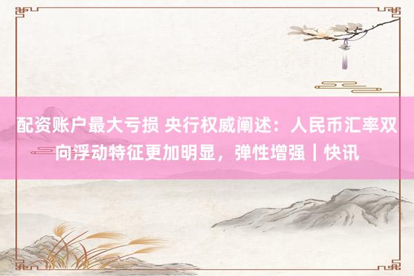 配资账户最大亏损 央行权威阐述：人民币汇率双向浮动特征更加明显，弹性增强｜快讯